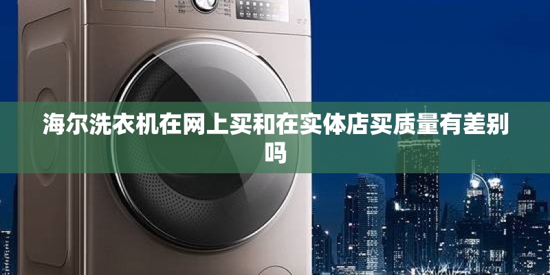 海尔洗衣机在网上买和在实体店买质量有差别吗 海尔洗衣机在网上买和在实体店买质量有差别吗