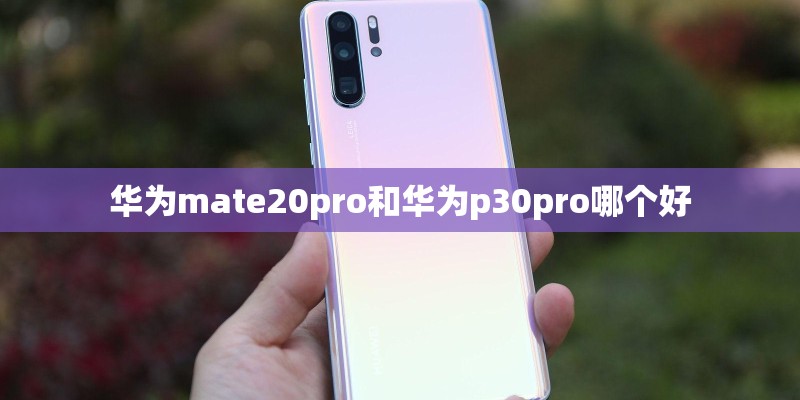 华为mate20pro和华为p30pro哪个好 华为mate20pro和华为p30pro哪个好