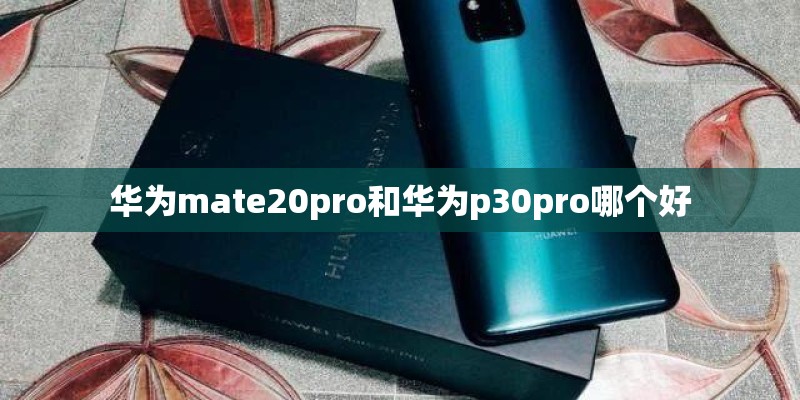 华为mate20pro和华为p30pro哪个好 华为mate20pro和华为p30pro哪个好