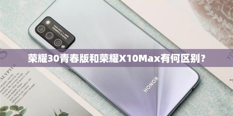 荣耀30青春版和荣耀X10Max有何区别? 荣耀30青春版和荣耀X10Max有何区别?