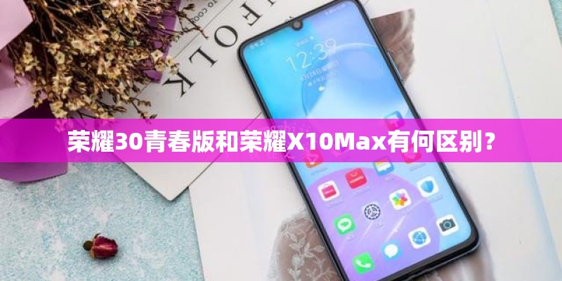 荣耀30青春版和荣耀X10Max有何区别？