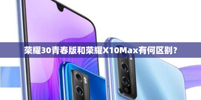 荣耀30青春版和荣耀X10Max有何区别? 荣耀30青春版和荣耀X10Max有何区别?