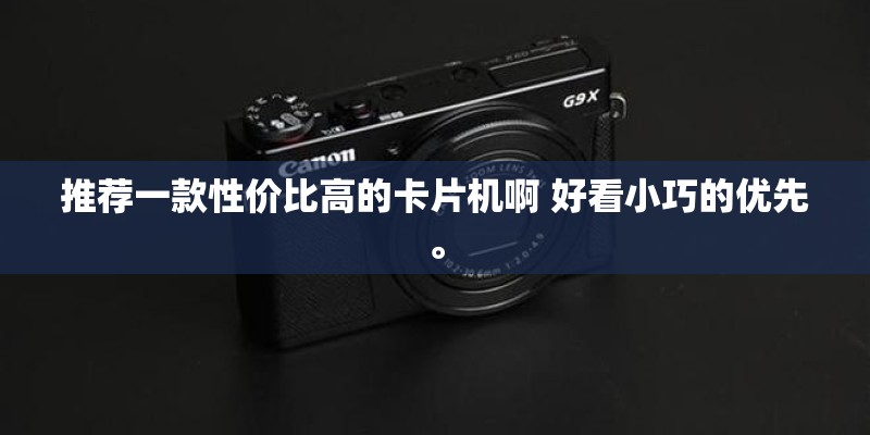 推荐一款性价比高的卡片机啊 好看小巧的优先。 推荐一款性价比高的卡片机啊 好看小巧的优先。