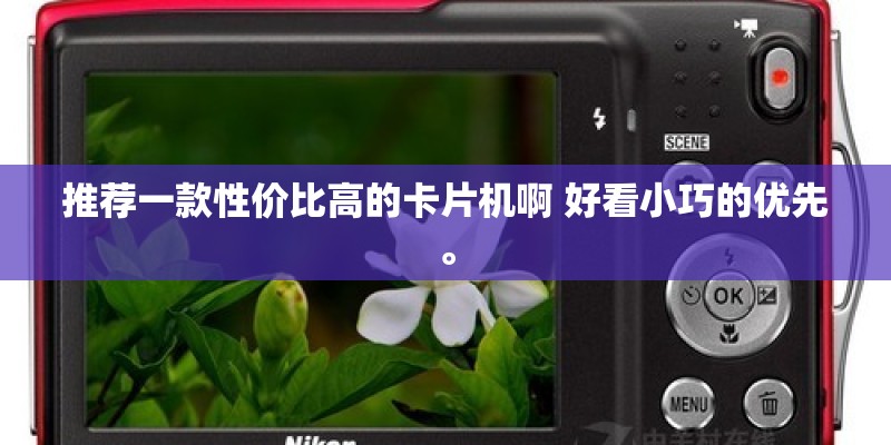 推荐一款性价比高的卡片机啊 好看小巧的优先。 推荐一款性价比高的卡片机啊 好看小巧的优先。
