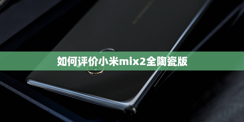 如何评价小米mix2全陶瓷版 如何评价小米mix2全陶瓷版