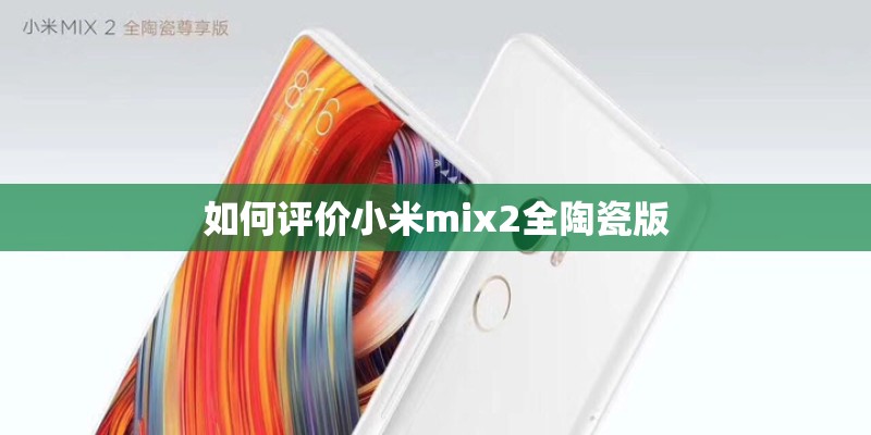 如何评价小米mix2全陶瓷版 如何评价小米mix2全陶瓷版