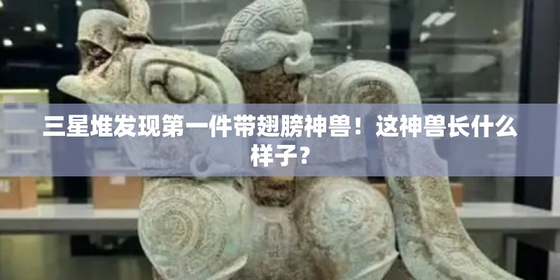 三星堆发现第一件带翅膀神兽!这神兽长什么样子? 三星堆发现第一件带翅膀神兽!这神兽长什么样子?