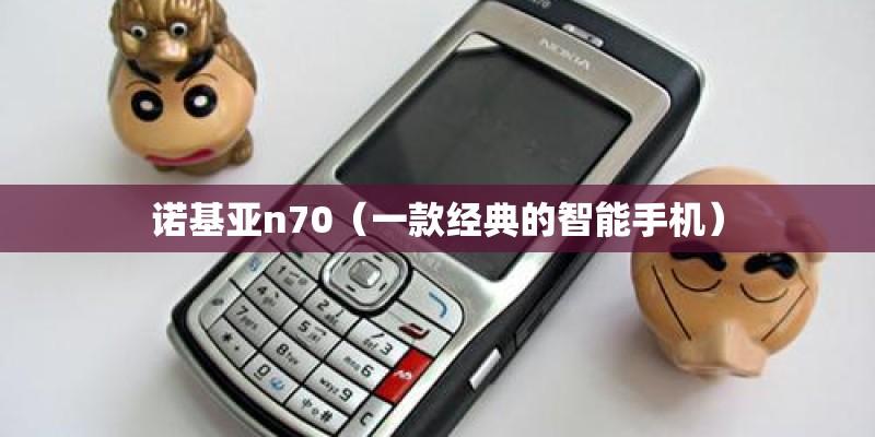 诺基亚n70（一款经典的智能手机）