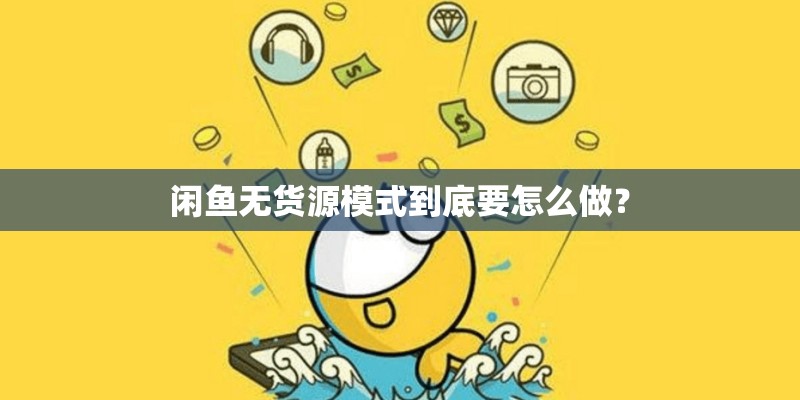 闲鱼无货源模式到底要怎么做? 闲鱼无货源模式到底要怎么做?