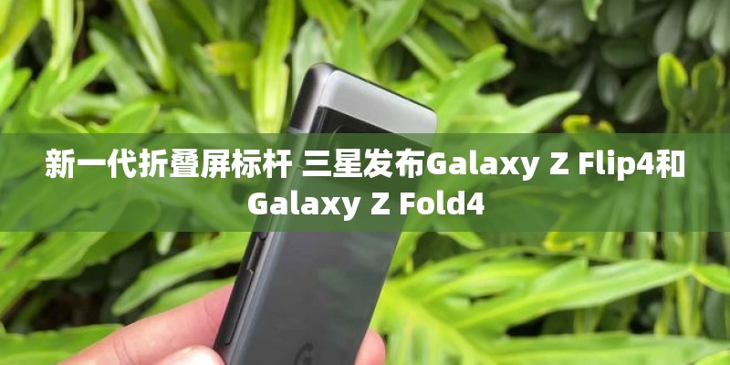 新一代折叠屏标杆 三星发布Galaxy Z Flip4和Galaxy Z Fold4
