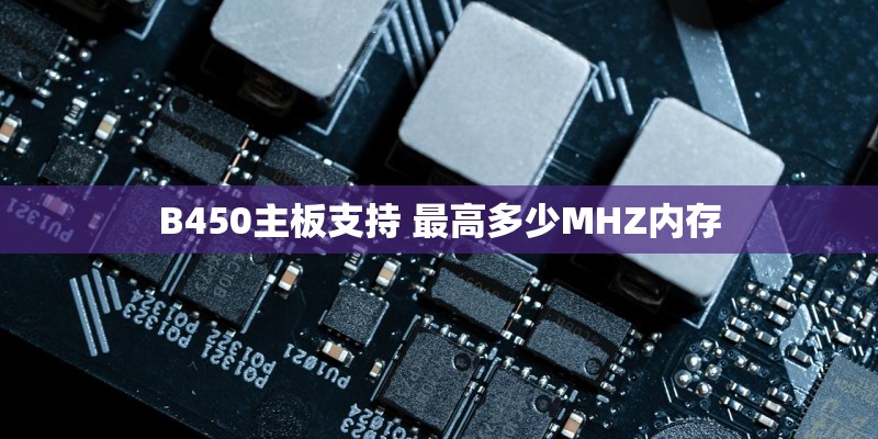 B450主板支持 最高多少MHZ内存
