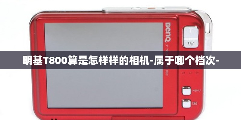 明基T800算是怎样样的相机-属于哪个档次-