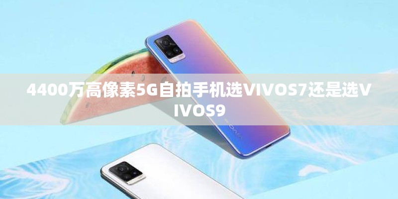 4400万高像素5G自拍手机选VIVOS7还是选VIVOS9