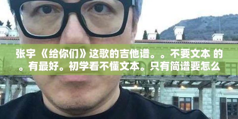 张宇 《给你们》这歌的吉他谱。。不要文本 的。有最好。初学看不懂文本。只有简谱要怎么能转换六线谱