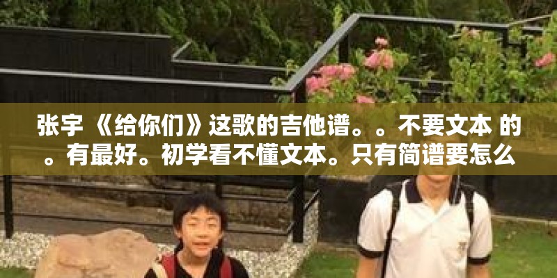 张宇 《给你们》这歌的吉他谱。。不要文本 的。有最好。初学看不懂文本。只有简谱要怎么能转换六线谱