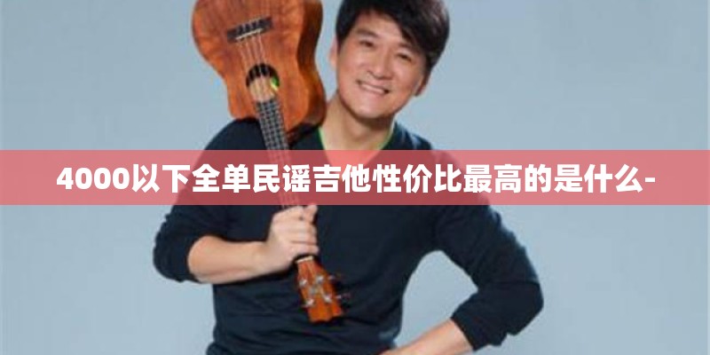 4000以下全单民谣吉他性价比最高的是什么-