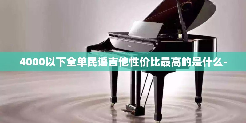 4000以下全单民谣吉他性价比最高的是什么-