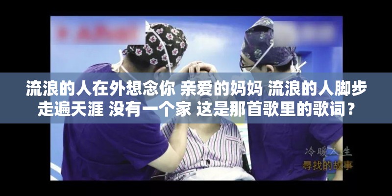 流浪的人在外想念你 亲爱的妈妈 流浪的人脚步走遍天涯 没有一个家 这是那首歌里的歌词？
