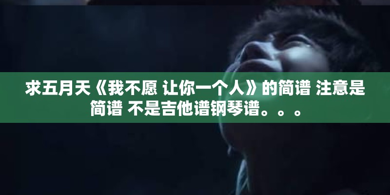 求五月天《我不愿 让你一个人》的简谱 注意是简谱 不是吉他谱钢琴谱。。。