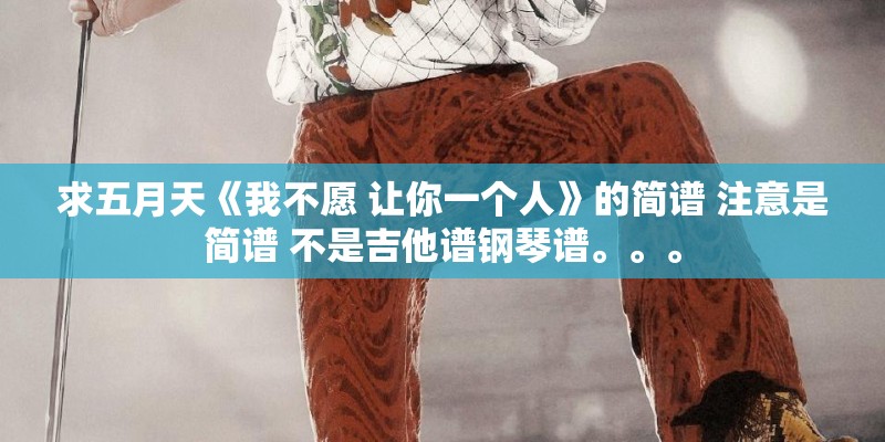 求五月天《我不愿 让你一个人》的简谱 注意是简谱 不是吉他谱钢琴谱。。。